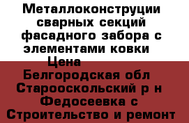 Металлоконструции сварных секций фасадного забора с элементами ковки › Цена ­ 76 000 - Белгородская обл., Старооскольский р-н, Федосеевка с. Строительство и ремонт » Другое   . Белгородская обл.